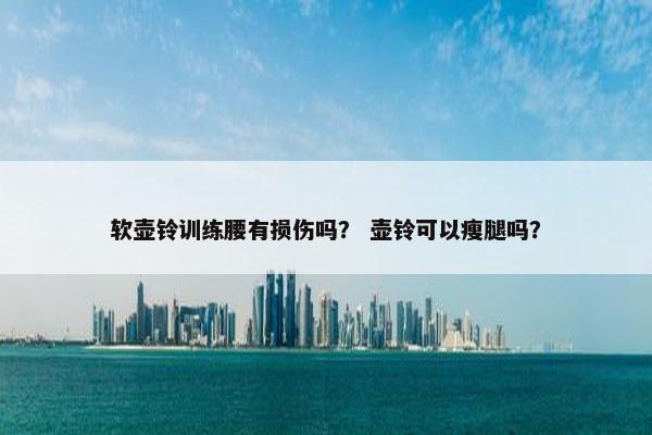 软壶铃训练腰有损伤吗？ 壶铃可以瘦腿吗？