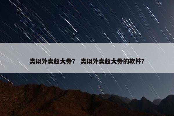 类似外卖超大券? 类似外卖超大券的软件? 类似外卖超大券? 类似外卖超大券的软件?