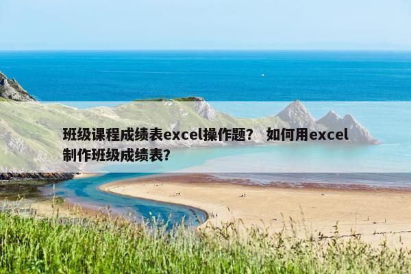 班级课程成绩表excel操作题? 如何用excel制作班级成绩表? 班级课程成绩表excel操作题? 如何用excel制作班级成绩表?