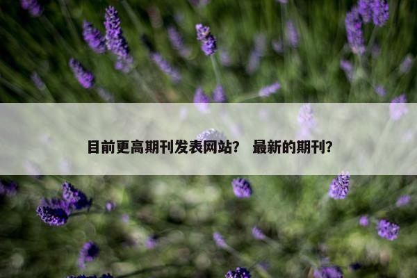 目前更高期刊发表网站？ 最新的期刊？