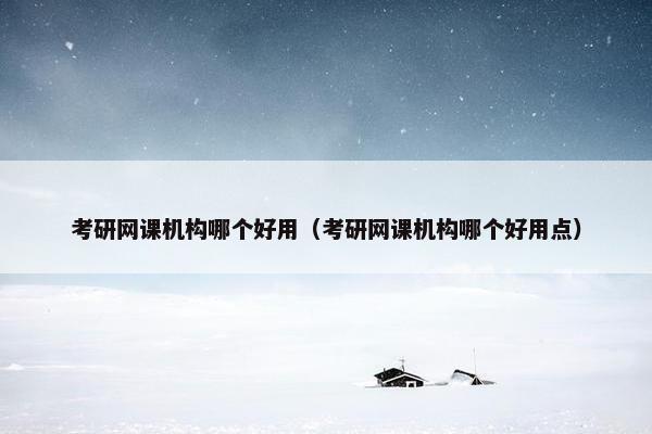 考研网课机构哪个好用(考研网课机构哪个好用点) 考研网课机构哪个好用(考研网课机构哪个好用点)