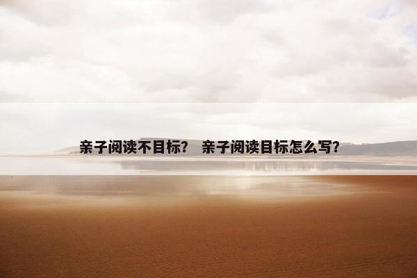 亲子阅读不目标？ 亲子阅读目标怎么写？