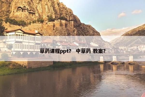 草药课程ppt？ 中草药 教案？