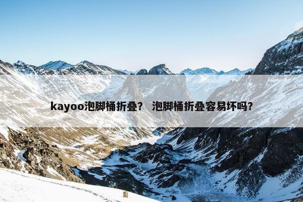 kayoo泡脚桶折叠? 泡脚桶折叠容易坏吗? kayoo泡脚桶折叠? 泡脚桶折叠容易坏吗?