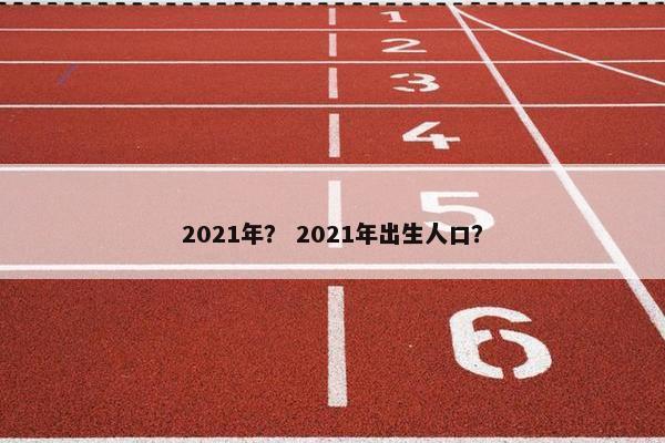 2021年? 2021年出生人口? 2021年? 2021年出生人口?