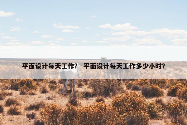 平面设计每天工作? 平面设计每天工作多少小时? 平面设计每天工作? 平面设计每天工作多少小时?