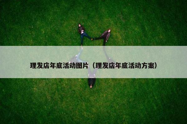 理发店年底活动图片（理发店年底活动方案）