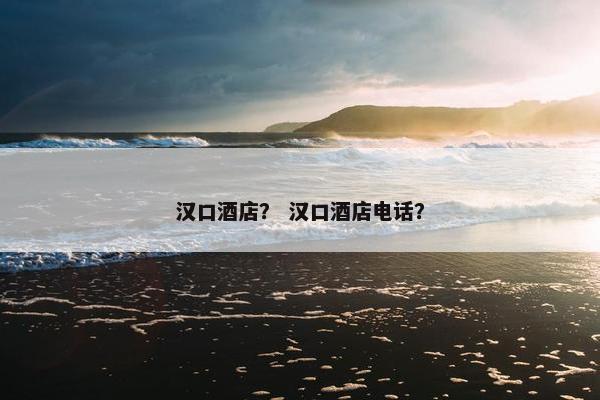 汉口酒店? 汉口酒店电话? 汉口酒店? 汉口酒店电话?