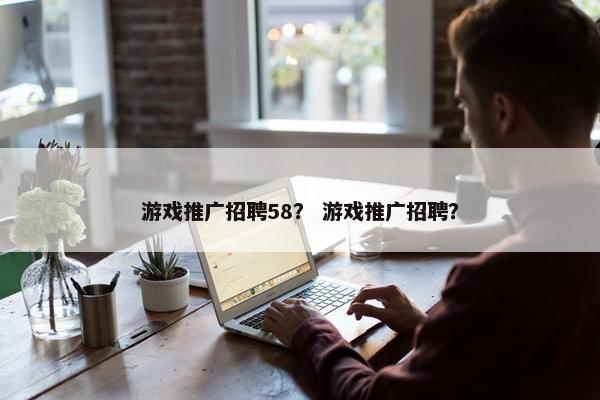 游戏推广招聘58? 游戏推广招聘? 游戏推广招聘58? 游戏推广招聘?