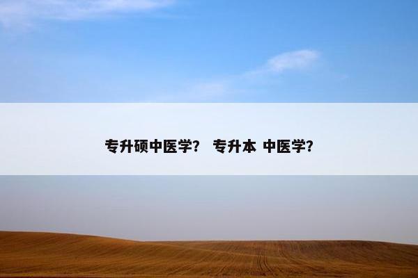 专升硕中医学？ 专升本 中医学？