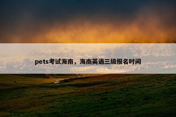 pets考试海南，海南英语三级报名时间