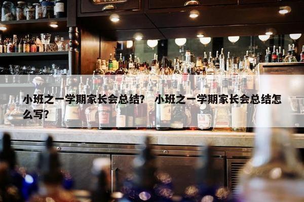 小班之一学期家长会总结？ 小班之一学期家长会总结怎么写？