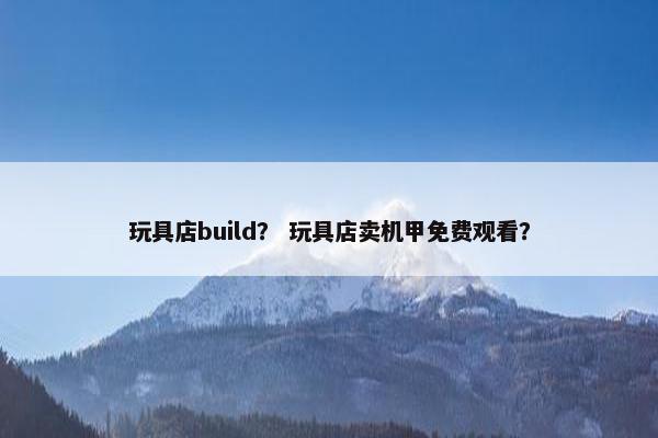 玩具店build？ 玩具店卖机甲免费观看？