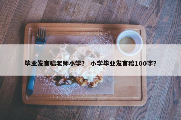 毕业发言稿老师小学？ 小学毕业发言稿100字？