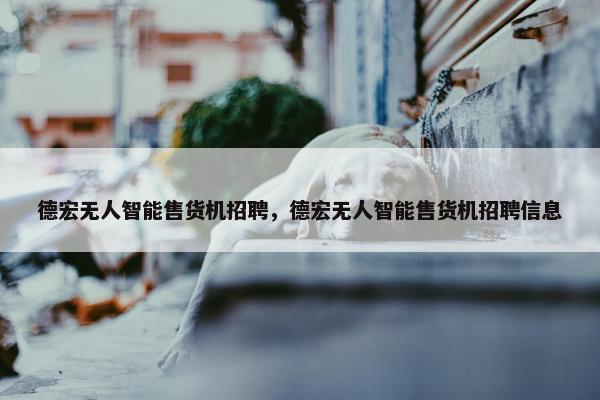 德宏无人智能售货机招聘，德宏无人智能售货机招聘信息