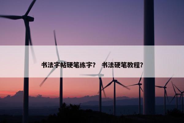 书法字帖硬笔练字？ 书法硬笔教程？