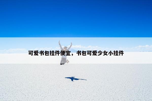 可爱书包挂件便宜,书包可爱少女小挂件 可爱书包挂件便宜,书包可爱少女小挂件