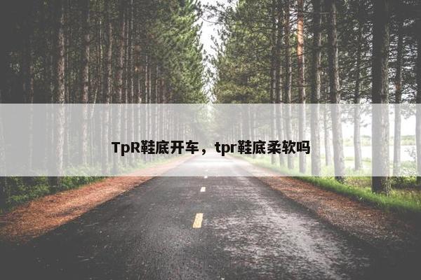 TpR鞋底开车，tpr鞋底柔软吗
