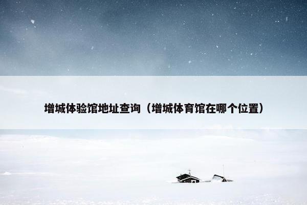 增城体验馆地址查询(增城体育馆在哪个位置) 增城体验馆地址查询(增城体育馆在哪个位置)