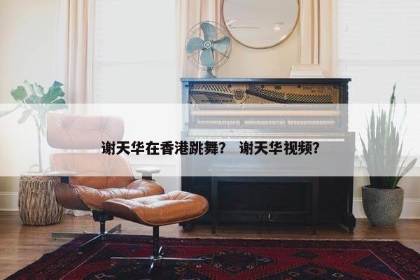 谢天华在香港跳舞？ 谢天华视频？