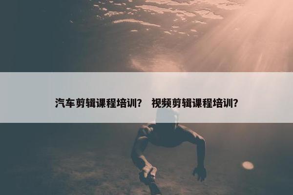 汽车剪辑课程培训? 视频剪辑课程培训? 汽车剪辑课程培训? 视频剪辑课程培训?