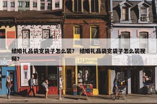 结婚礼品袋宽袋子怎么装？ 结婚礼品袋宽袋子怎么装视频？