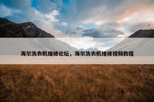 海尔洗衣机维修论坛，海尔洗衣机维修视频教程