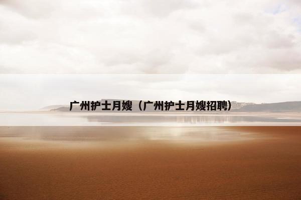 广州护士月嫂（广州护士月嫂招聘）