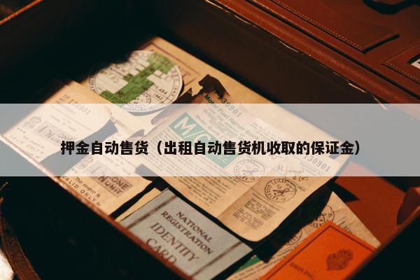 押金自动售货(出租自动售货机收取的保证金) 押金自动售货(出租自动售货机收取的保证金)