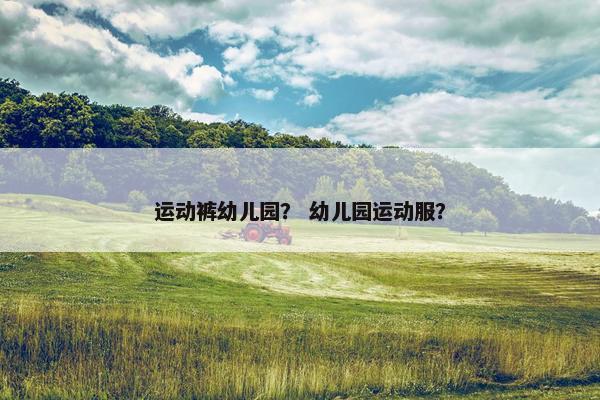 运动裤幼儿园? 幼儿园运动服? 运动裤幼儿园? 幼儿园运动服?