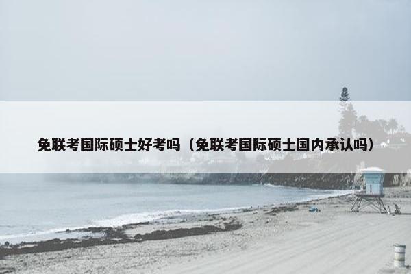免联考国际硕士好考吗（免联考国际硕士国内承认吗）