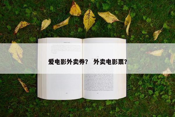 爱电影外卖券? 外卖电影票? 爱电影外卖券? 外卖电影票?