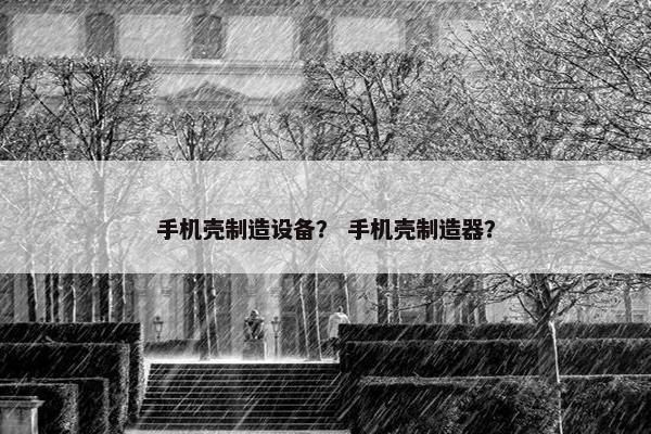 手机壳制造设备? 手机壳制造器? 手机壳制造设备? 手机壳制造器?