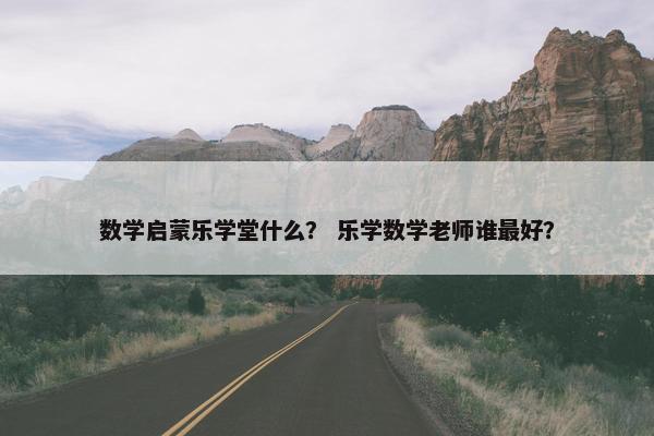 数学启蒙乐学堂什么？ 乐学数学老师谁最好？