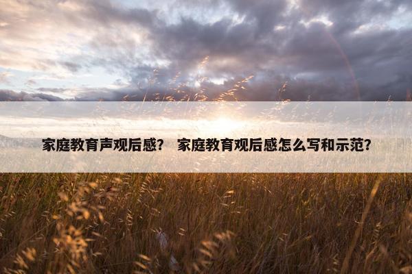 家庭教育声观后感？ 家庭教育观后感怎么写和示范？