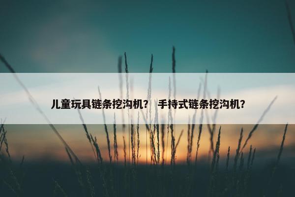 儿童玩具链条挖沟机？ 手持式链条挖沟机？