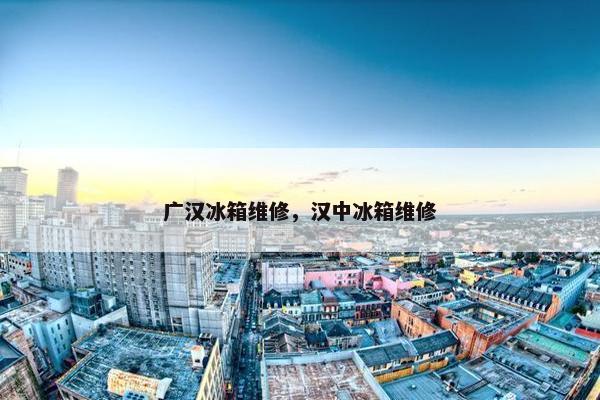 广汉冰箱维修,汉中冰箱维修 广汉冰箱维修,汉中冰箱维修