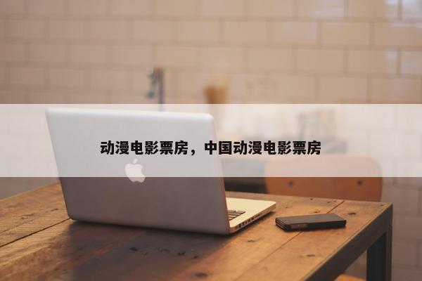 动漫电影票房，中国动漫电影票房