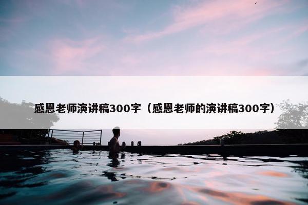 感恩老师演讲稿300字（感恩老师的演讲稿300字）