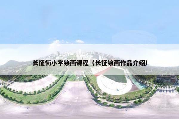 长征街小学绘画课程（长征绘画作品介绍）