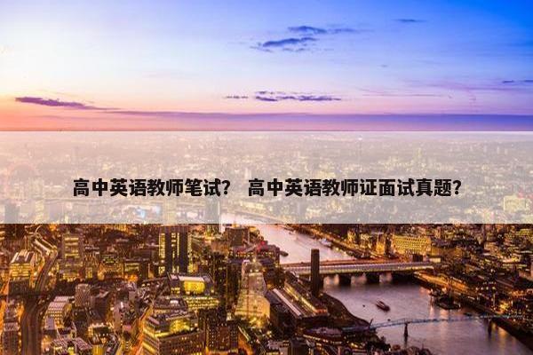 高中英语教师笔试？ 高中英语教师证面试真题？