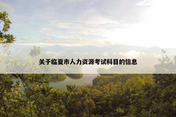 关于临夏市人力资源考试科目的信息 关于临夏市人力资源考试科目的信息