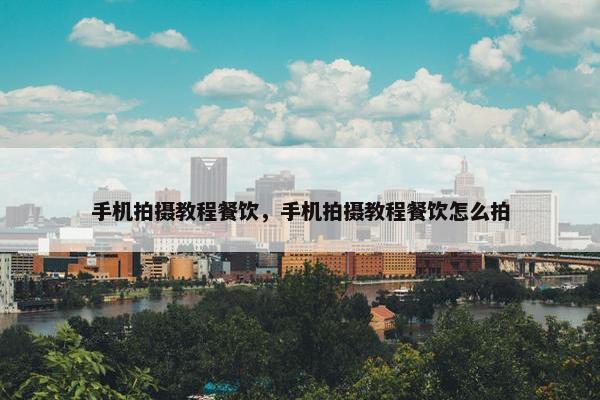 手机拍摄教程餐饮，手机拍摄教程餐饮怎么拍