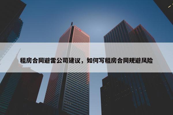 租房合同避雷公司建议，如何写租房合同规避风险