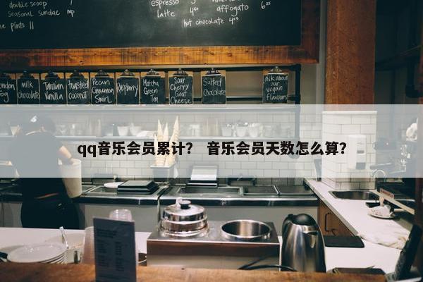 qq音乐会员累计? 音乐会员天数怎么算? qq音乐会员累计? 音乐会员天数怎么算?