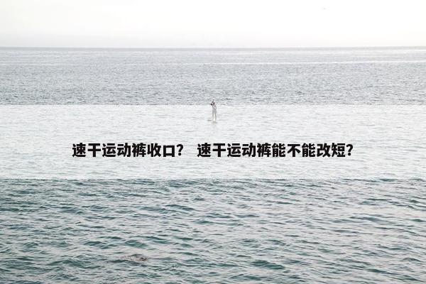 速干运动裤收口？ 速干运动裤能不能改短？