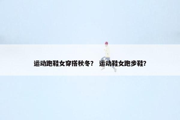 运动跑鞋女穿搭秋冬? 运动鞋女跑步鞋? 运动跑鞋女穿搭秋冬? 运动鞋女跑步鞋?