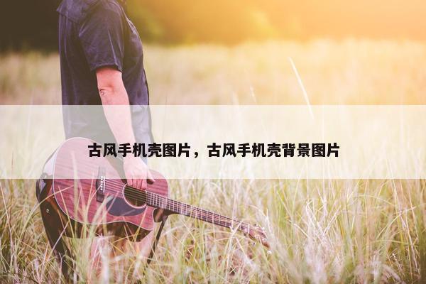 古风手机壳图片，古风手机壳背景图片