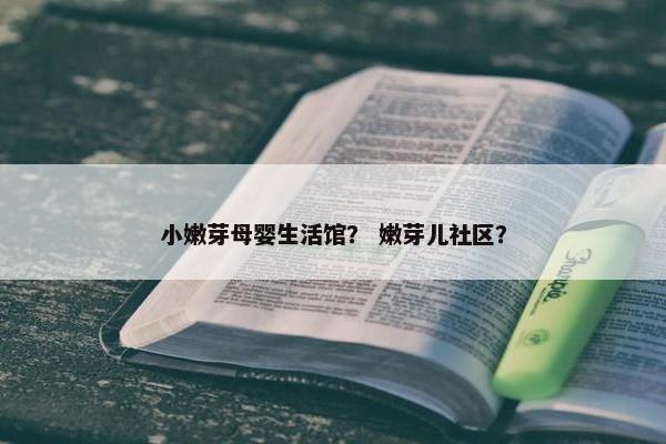 小嫩芽母婴生活馆？ 嫩芽儿社区？