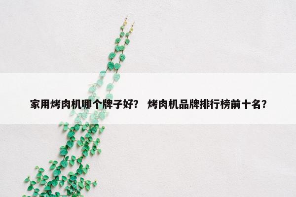 家用烤肉机哪个牌子好? 烤肉机品牌排行榜前十名? 家用烤肉机哪个牌子好? 烤肉机品牌排行榜前十名?
